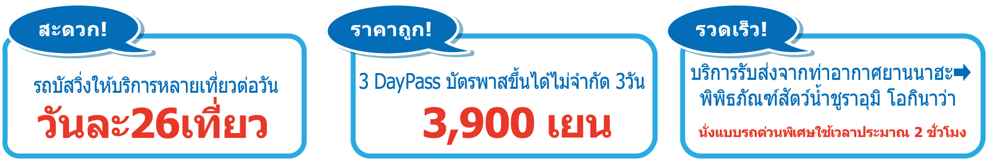 
                [สะดวก!] รถบัสวิ่งให้บริการหลายเที่ยวต่อวัน - วันละ26เที่ยว ,
                [ราคาถูก!] 3 Day Pass บัตรพาสขึ้นได้ไม่จำกัด 3วัน - 3,900 เยน ,
                [รวดเร็ว!] บริการรับส่งจากท่าอากาศยานนาฮะ ➡ พิพิธภัณฑ์สัตว์น้ำชูราอุมิ โอกินาว่า - นั่งแบบรถด่วนพิเศษใช้เวลาประมาณ 2 ชั่วโมง
                